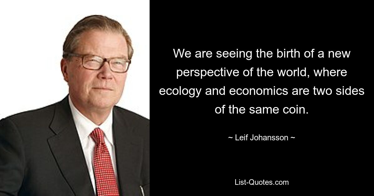 We are seeing the birth of a new perspective of the world, where ecology and economics are two sides of the same coin. — © Leif Johansson