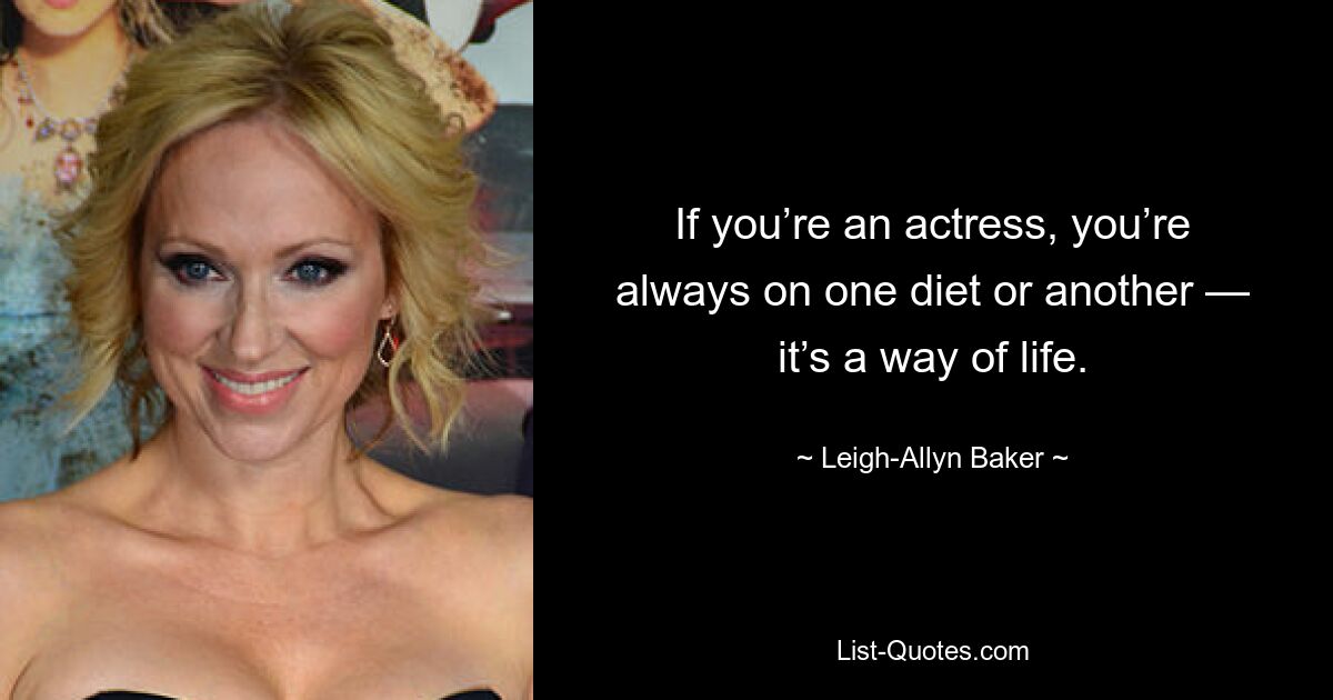 If you’re an actress, you’re always on one diet or another — it’s a way of life. — © Leigh-Allyn Baker