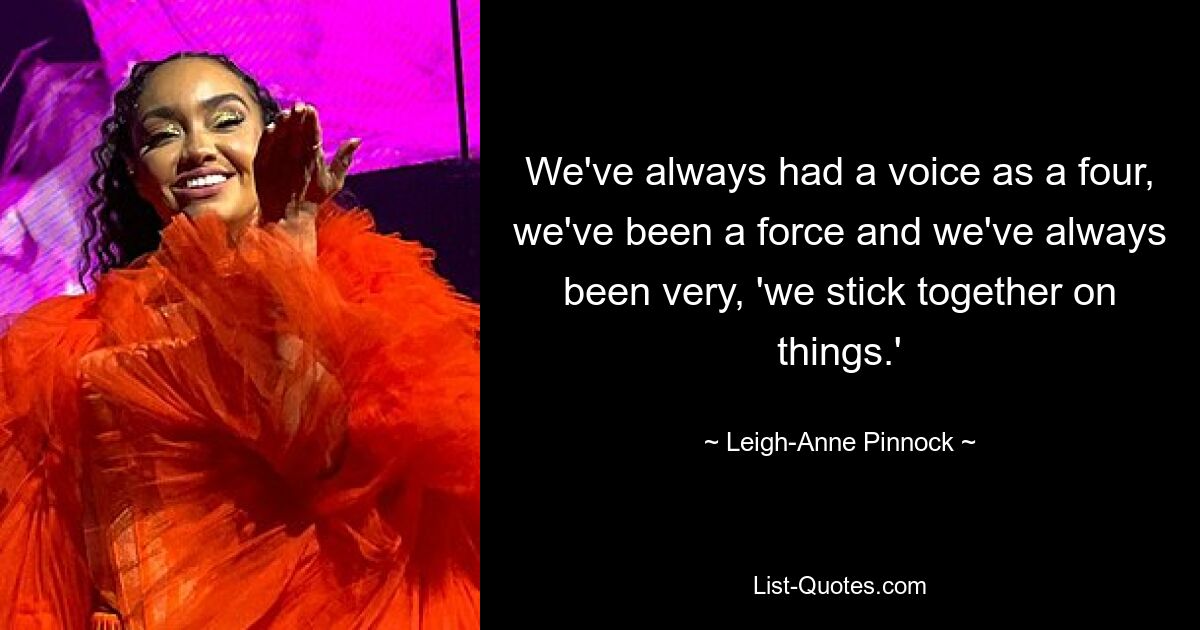 We've always had a voice as a four, we've been a force and we've always been very, 'we stick together on things.' — © Leigh-Anne Pinnock