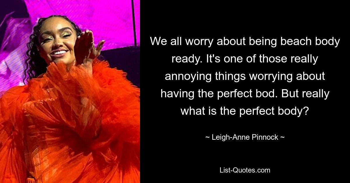 We all worry about being beach body ready. It's one of those really annoying things worrying about having the perfect bod. But really what is the perfect body? — © Leigh-Anne Pinnock