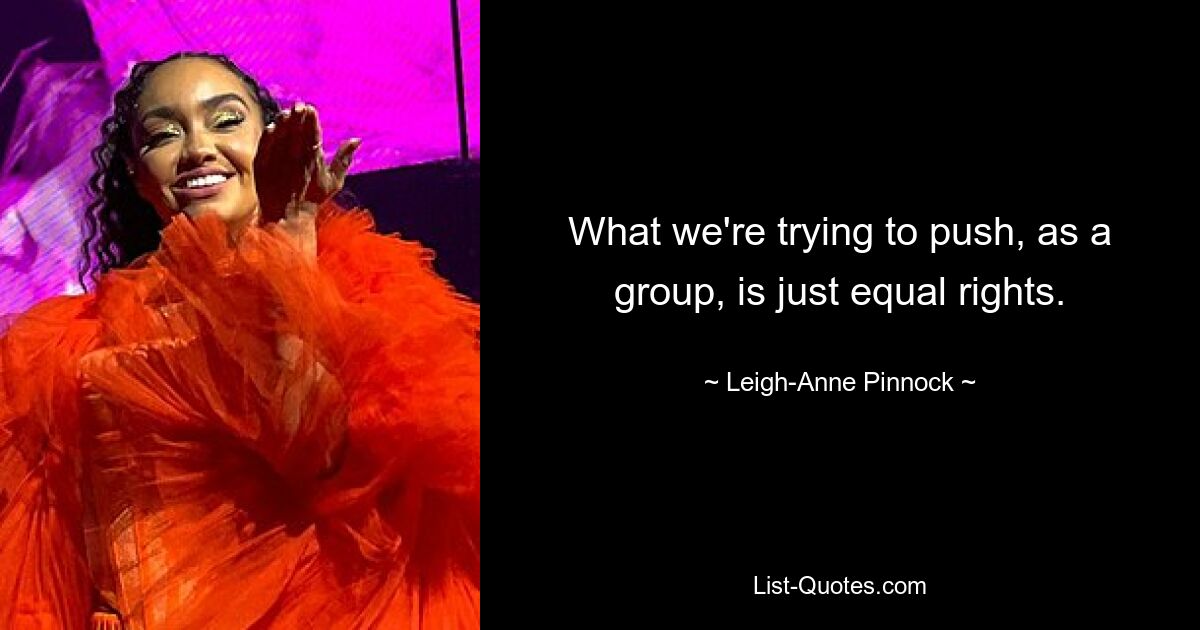 What we're trying to push, as a group, is just equal rights. — © Leigh-Anne Pinnock