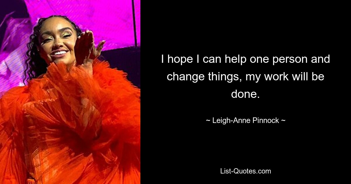 I hope I can help one person and change things, my work will be done. — © Leigh-Anne Pinnock