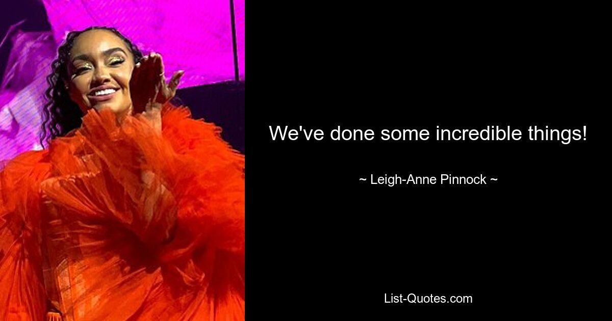 We've done some incredible things! — © Leigh-Anne Pinnock