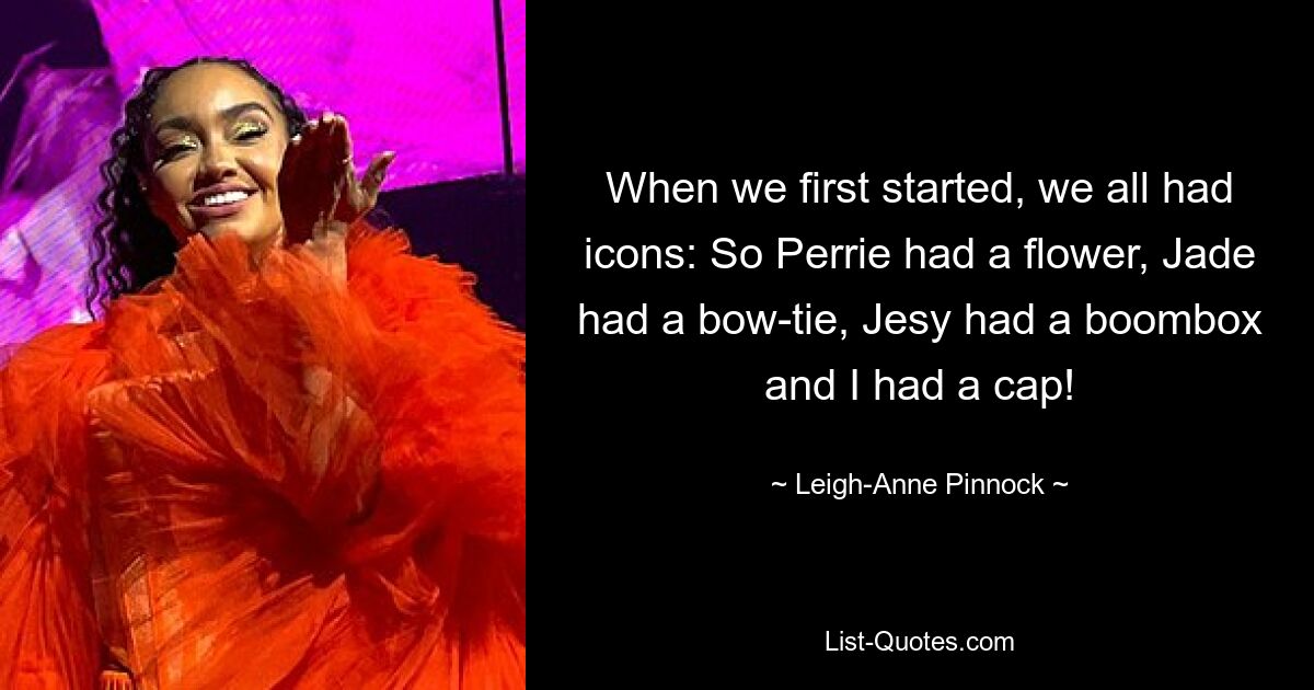 When we first started, we all had icons: So Perrie had a flower, Jade had a bow-tie, Jesy had a boombox and I had a cap! — © Leigh-Anne Pinnock