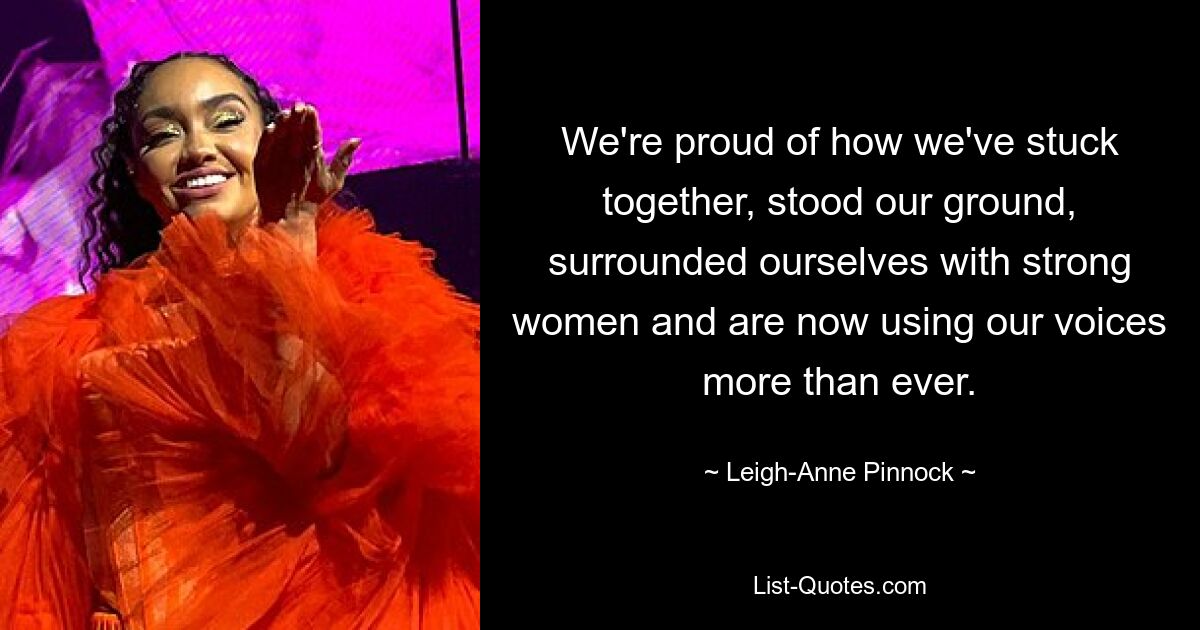 We're proud of how we've stuck together, stood our ground, surrounded ourselves with strong women and are now using our voices more than ever. — © Leigh-Anne Pinnock