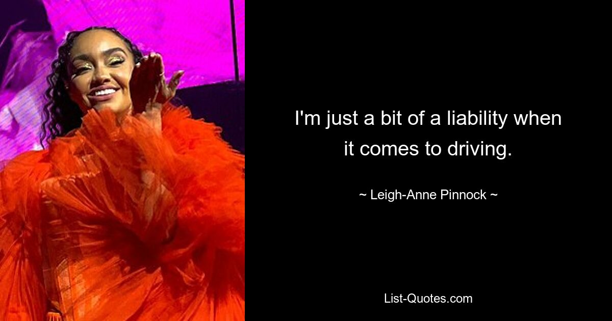 I'm just a bit of a liability when it comes to driving. — © Leigh-Anne Pinnock