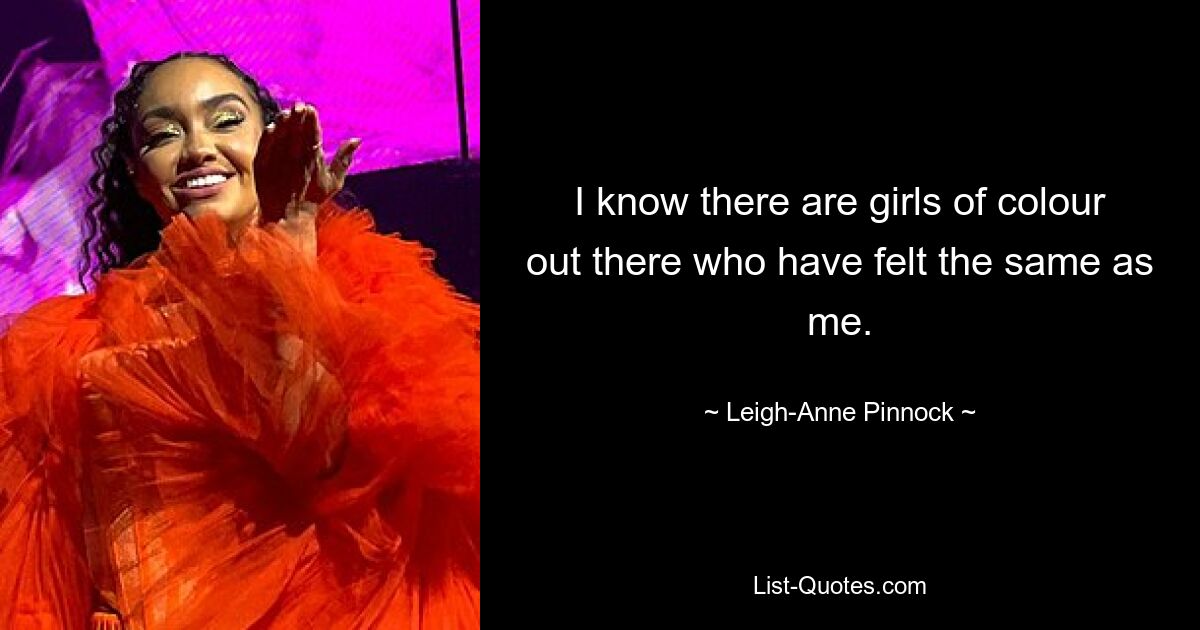 I know there are girls of colour out there who have felt the same as me. — © Leigh-Anne Pinnock