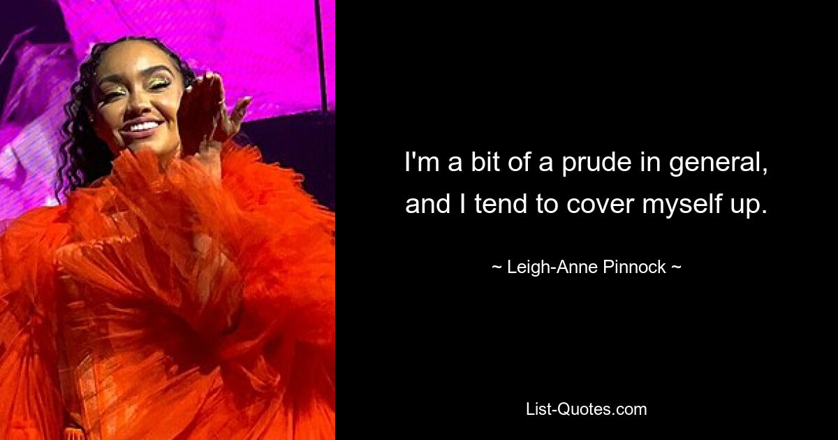 I'm a bit of a prude in general, and I tend to cover myself up. — © Leigh-Anne Pinnock