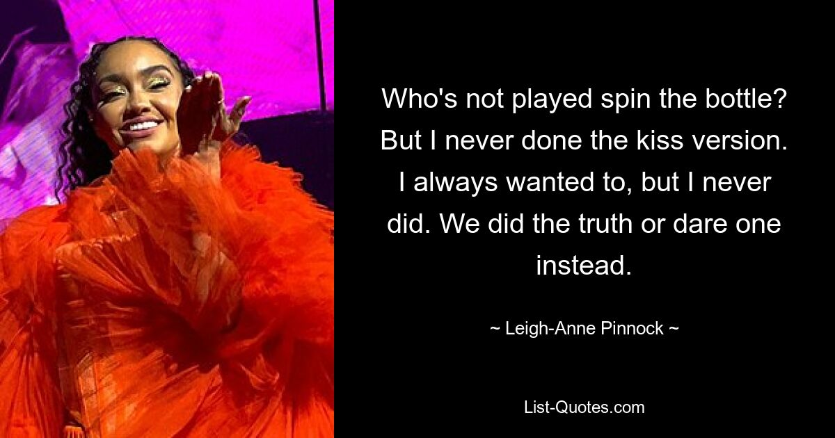 Who's not played spin the bottle? But I never done the kiss version. I always wanted to, but I never did. We did the truth or dare one instead. — © Leigh-Anne Pinnock