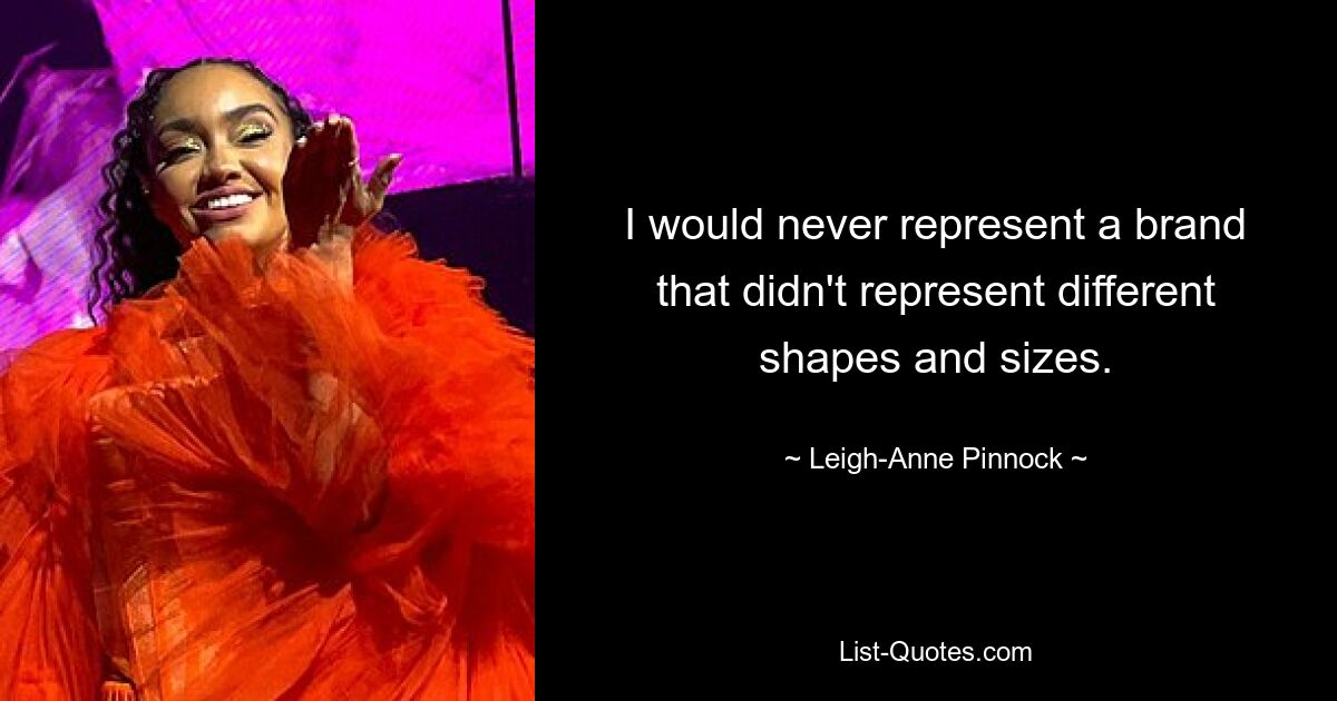 I would never represent a brand that didn't represent different shapes and sizes. — © Leigh-Anne Pinnock