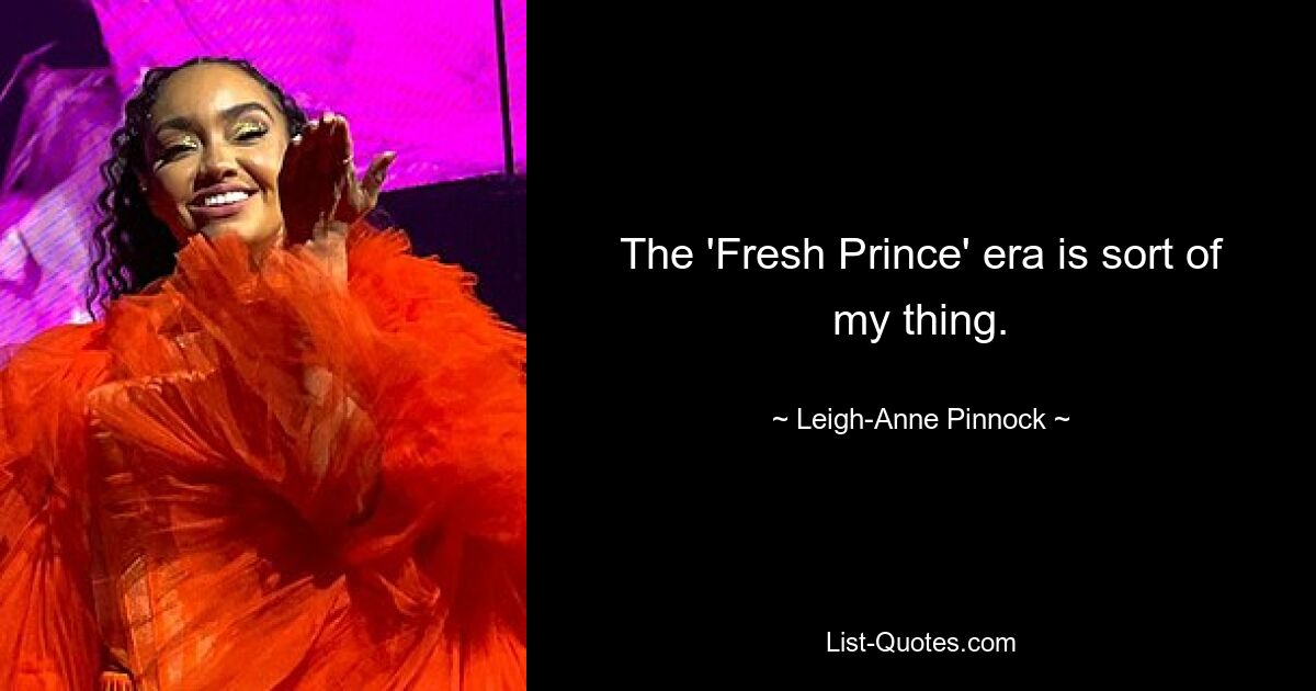 The 'Fresh Prince' era is sort of my thing. — © Leigh-Anne Pinnock