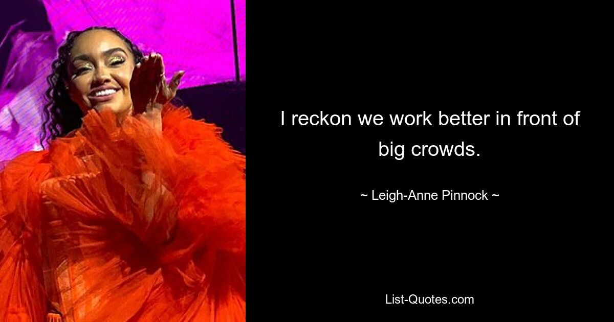 I reckon we work better in front of big crowds. — © Leigh-Anne Pinnock