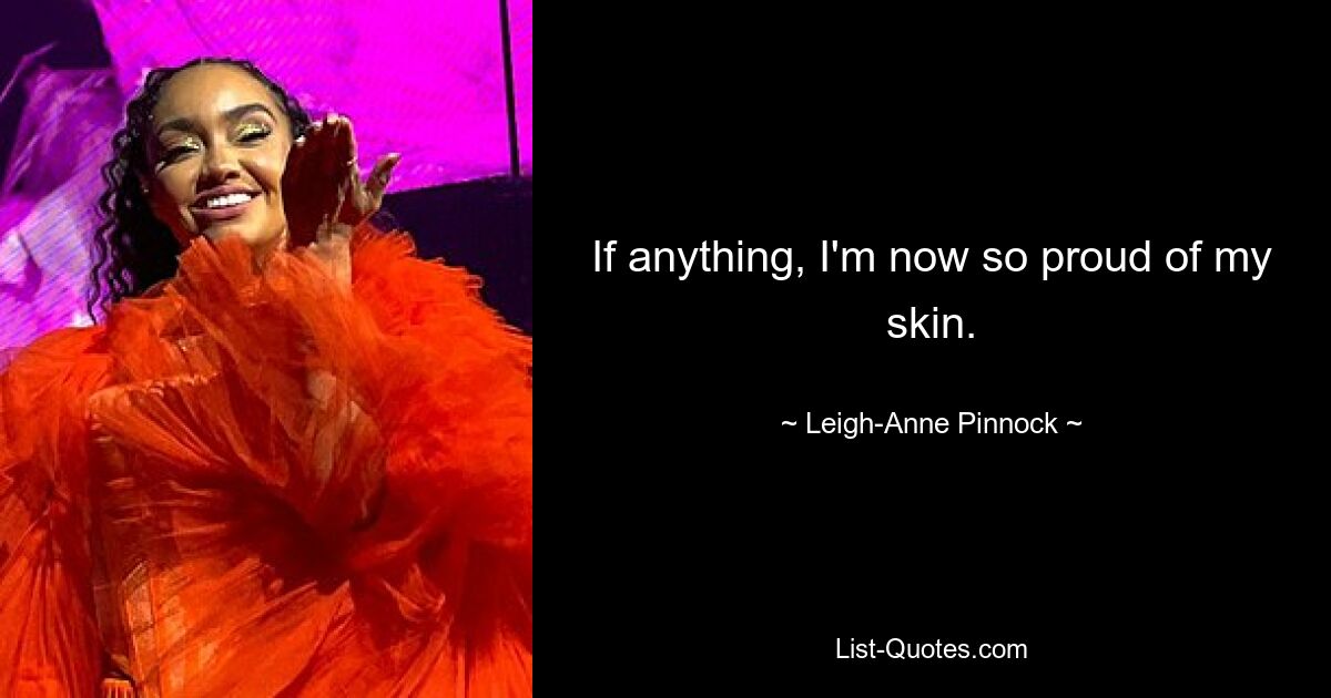 If anything, I'm now so proud of my skin. — © Leigh-Anne Pinnock