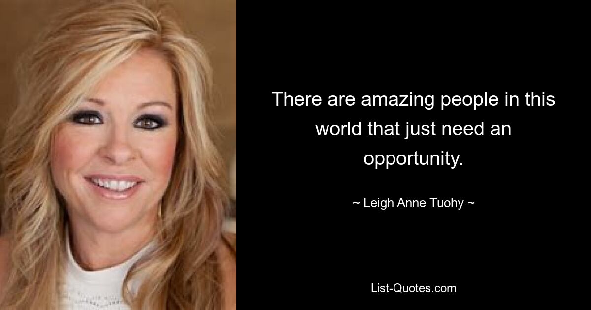 There are amazing people in this world that just need an opportunity. — © Leigh Anne Tuohy