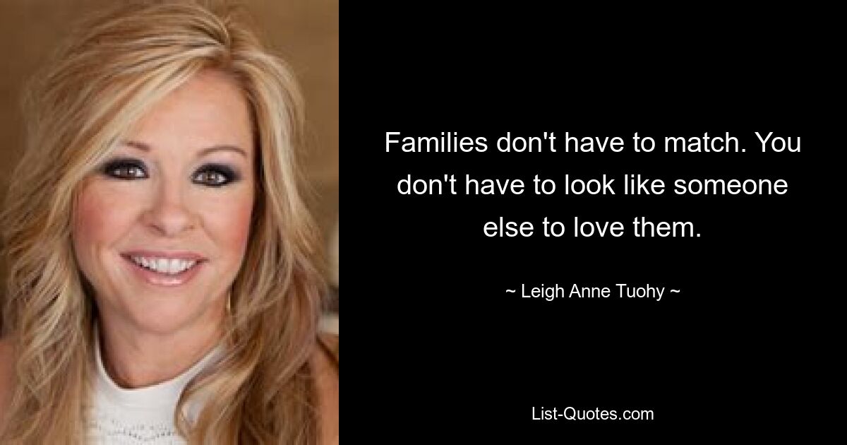 Families don't have to match. You don't have to look like someone else to love them. — © Leigh Anne Tuohy