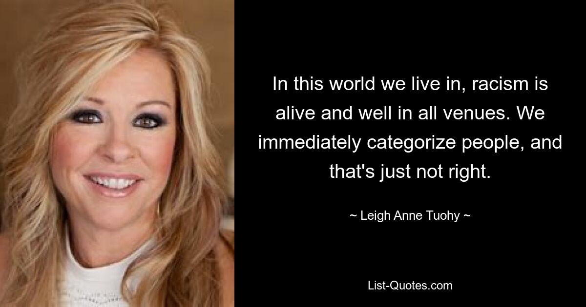 In this world we live in, racism is alive and well in all venues. We immediately categorize people, and that's just not right. — © Leigh Anne Tuohy