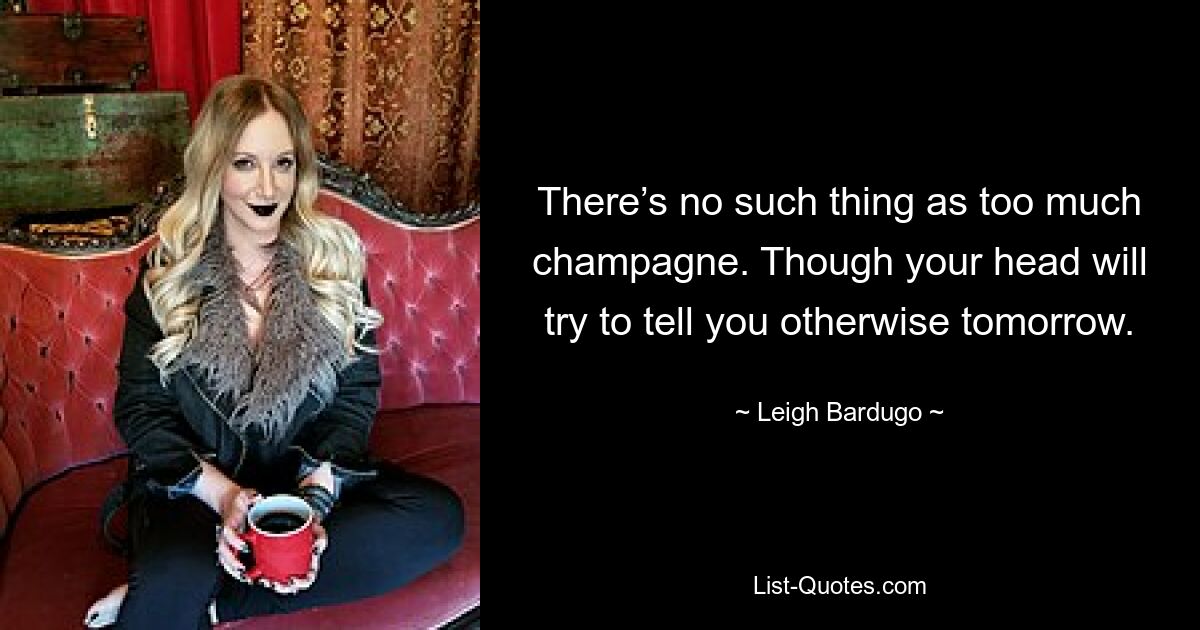 There’s no such thing as too much champagne. Though your head will try to tell you otherwise tomorrow. — © Leigh Bardugo