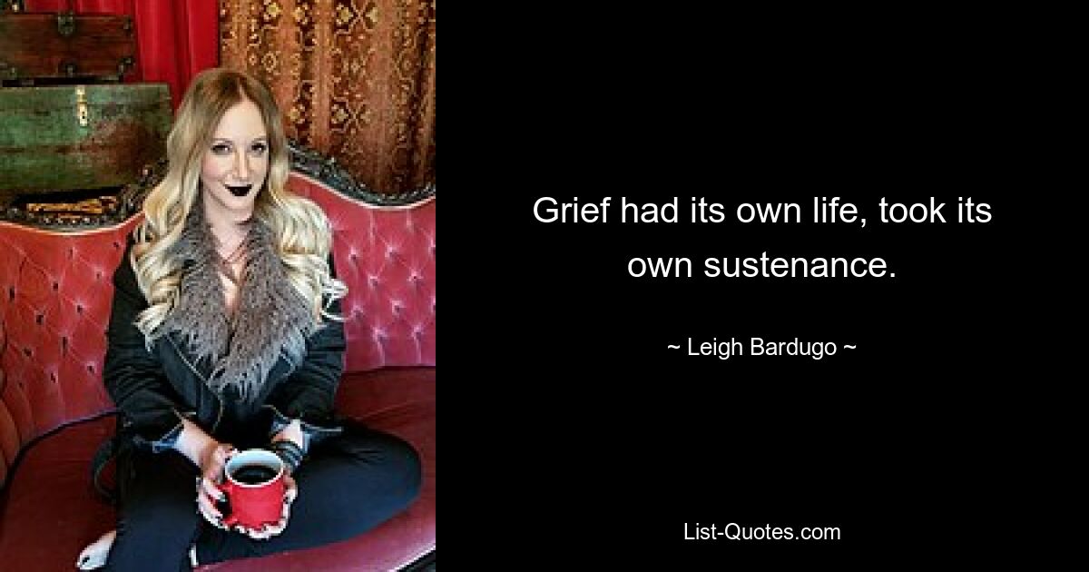 Grief had its own life, took its own sustenance. — © Leigh Bardugo