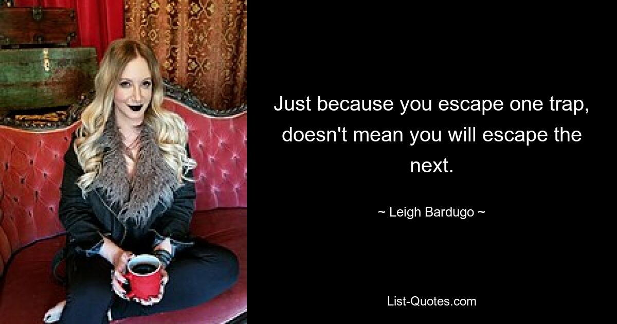 Just because you escape one trap, doesn't mean you will escape the next. — © Leigh Bardugo