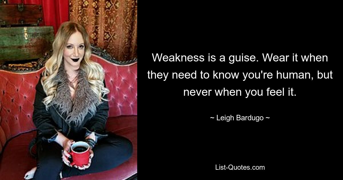 Weakness is a guise. Wear it when they need to know you're human, but never when you feel it. — © Leigh Bardugo