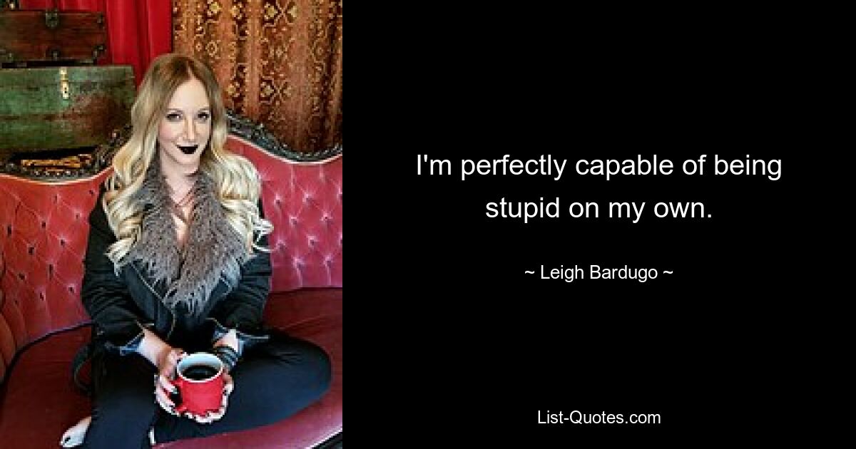 I'm perfectly capable of being stupid on my own. — © Leigh Bardugo