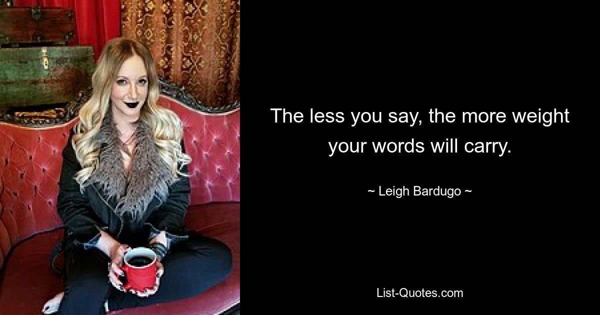 The less you say, the more weight your words will carry. — © Leigh Bardugo