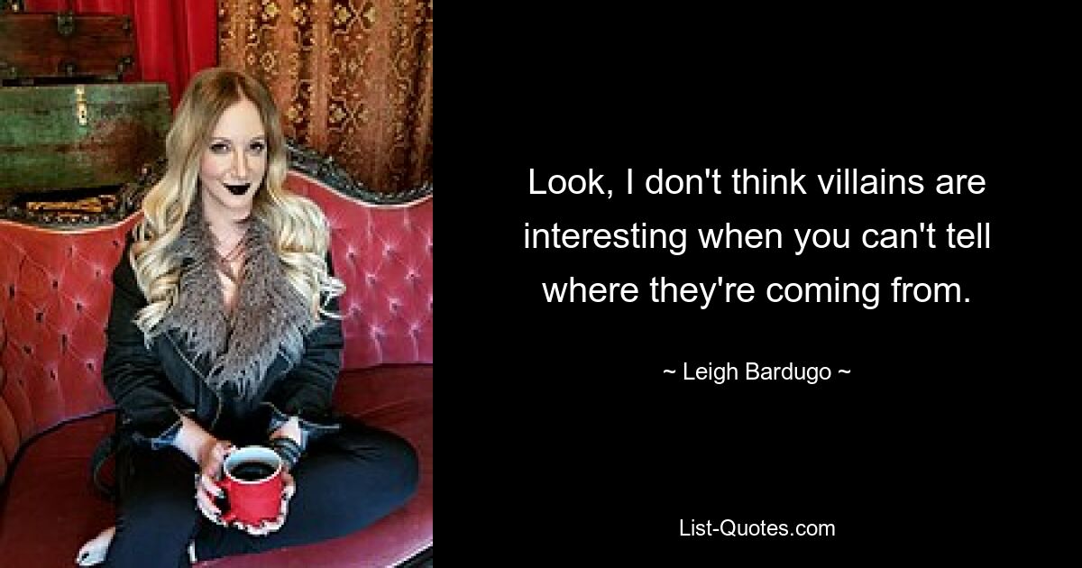 Look, I don't think villains are interesting when you can't tell where they're coming from. — © Leigh Bardugo