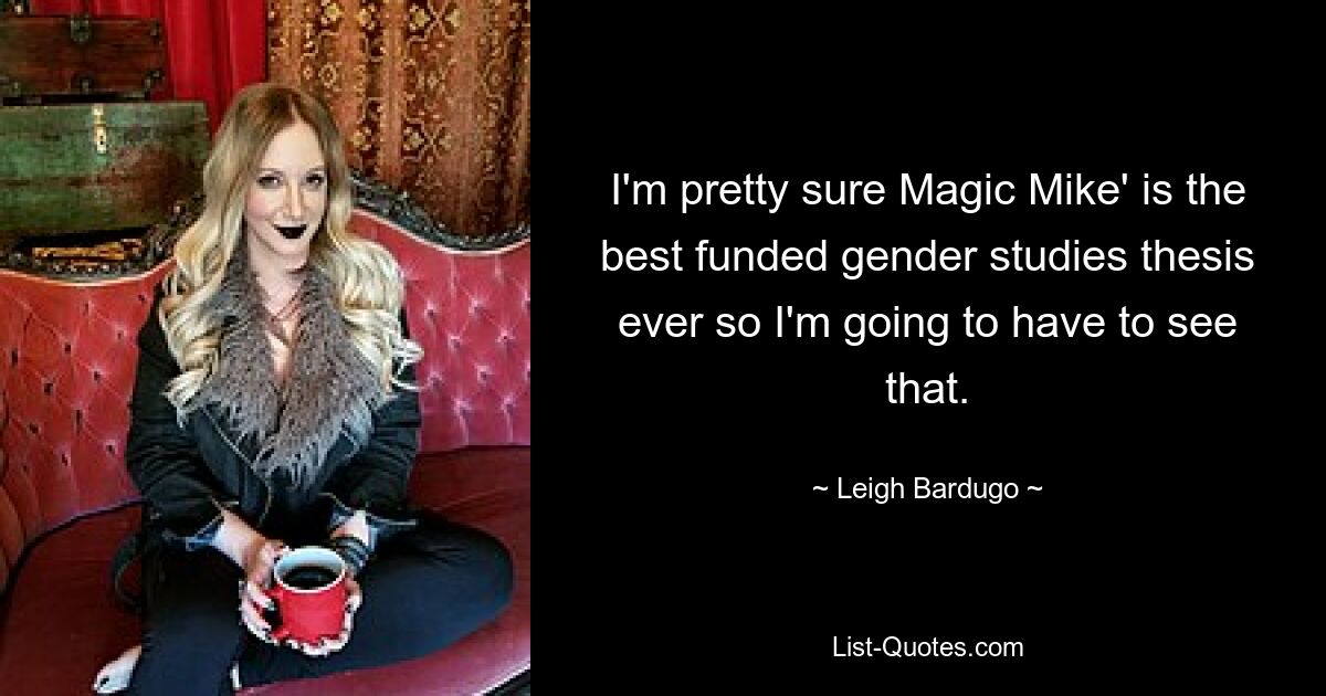 I'm pretty sure Magic Mike' is the best funded gender studies thesis ever so I'm going to have to see that. — © Leigh Bardugo