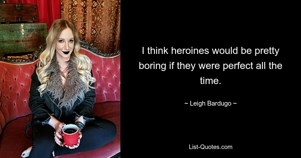 I think heroines would be pretty boring if they were perfect all the time. — © Leigh Bardugo