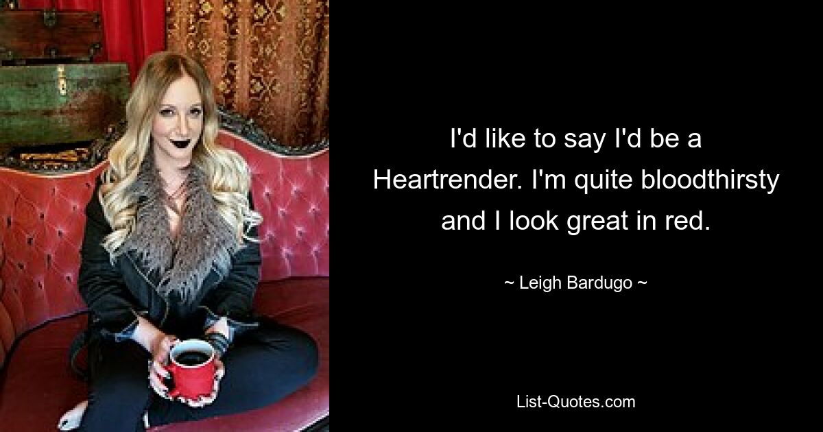 I'd like to say I'd be a Heartrender. I'm quite bloodthirsty and I look great in red. — © Leigh Bardugo