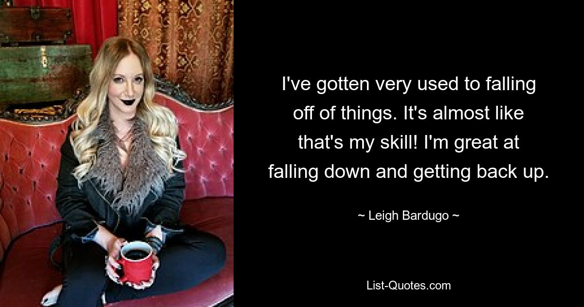 I've gotten very used to falling off of things. It's almost like that's my skill! I'm great at falling down and getting back up. — © Leigh Bardugo