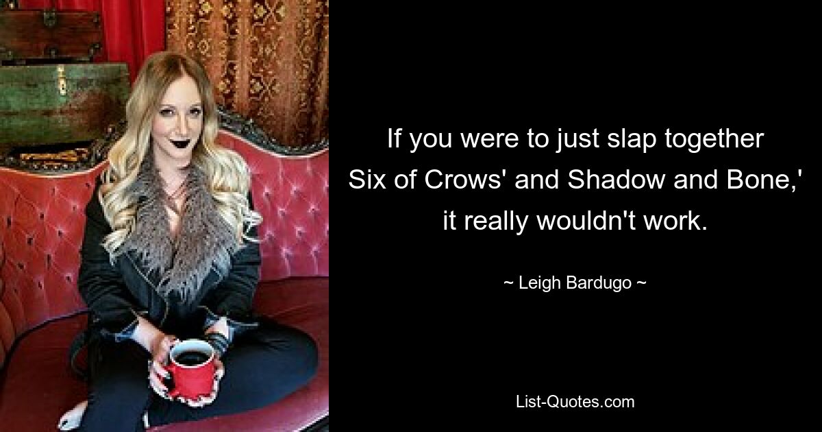 If you were to just slap together Six of Crows' and Shadow and Bone,' it really wouldn't work. — © Leigh Bardugo