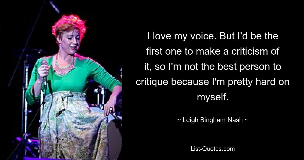 I love my voice. But I'd be the first one to make a criticism of it, so I'm not the best person to critique because I'm pretty hard on myself. — © Leigh Bingham Nash