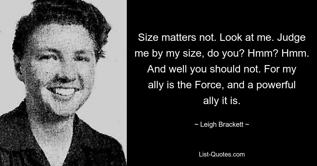 Size matters not. Look at me. Judge me by my size, do you? Hmm? Hmm. And well you should not. For my ally is the Force, and a powerful ally it is. — © Leigh Brackett