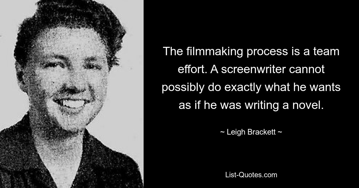 The filmmaking process is a team effort. A screenwriter cannot possibly do exactly what he wants as if he was writing a novel. — © Leigh Brackett