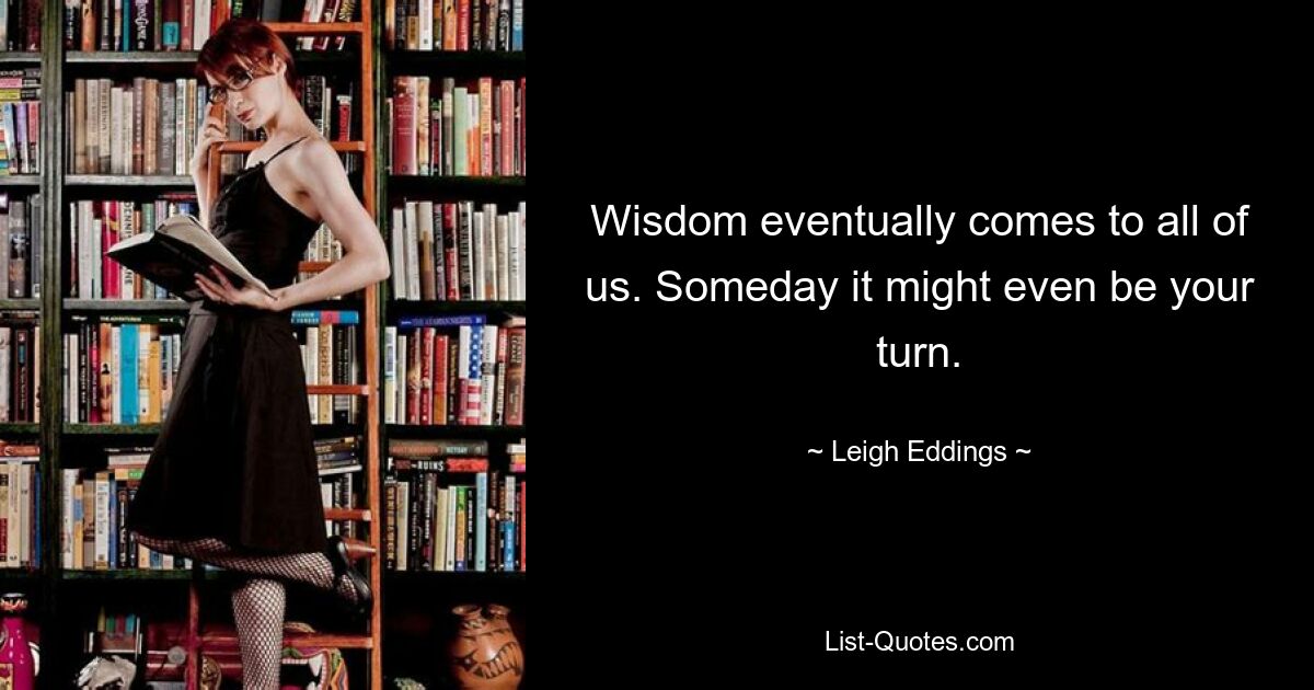 Wisdom eventually comes to all of us. Someday it might even be your turn. — © Leigh Eddings