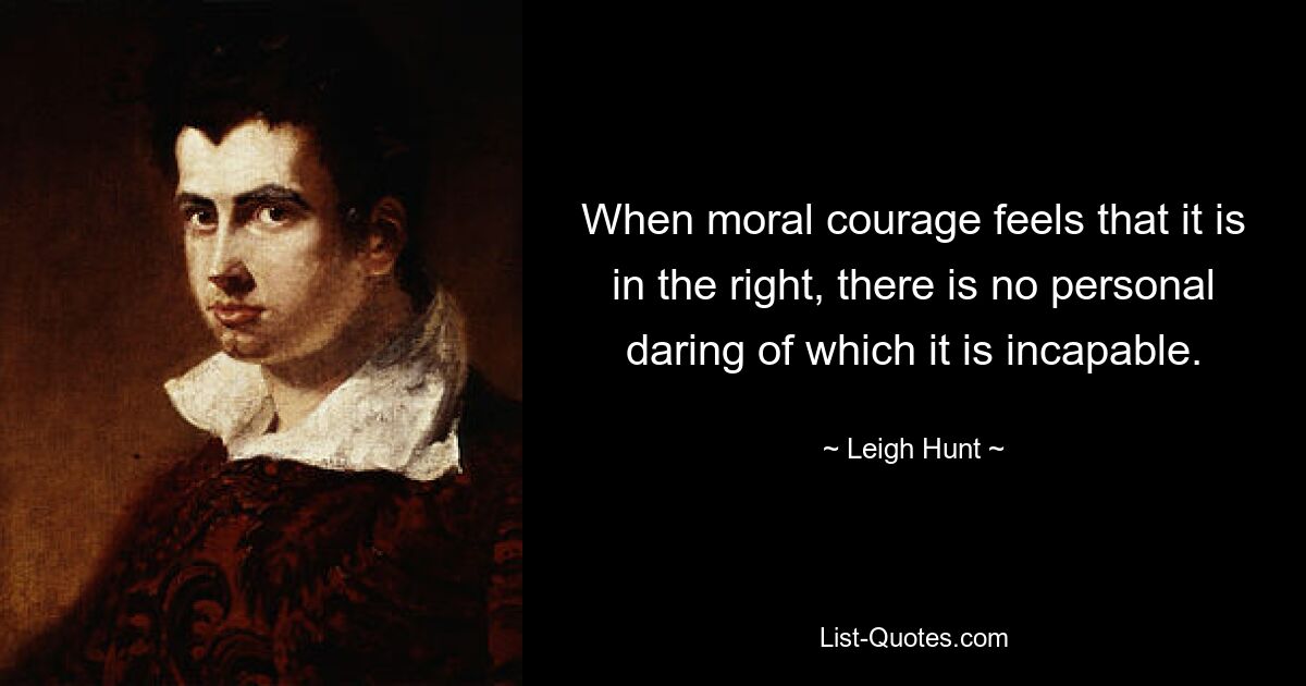 When moral courage feels that it is in the right, there is no personal daring of which it is incapable. — © Leigh Hunt