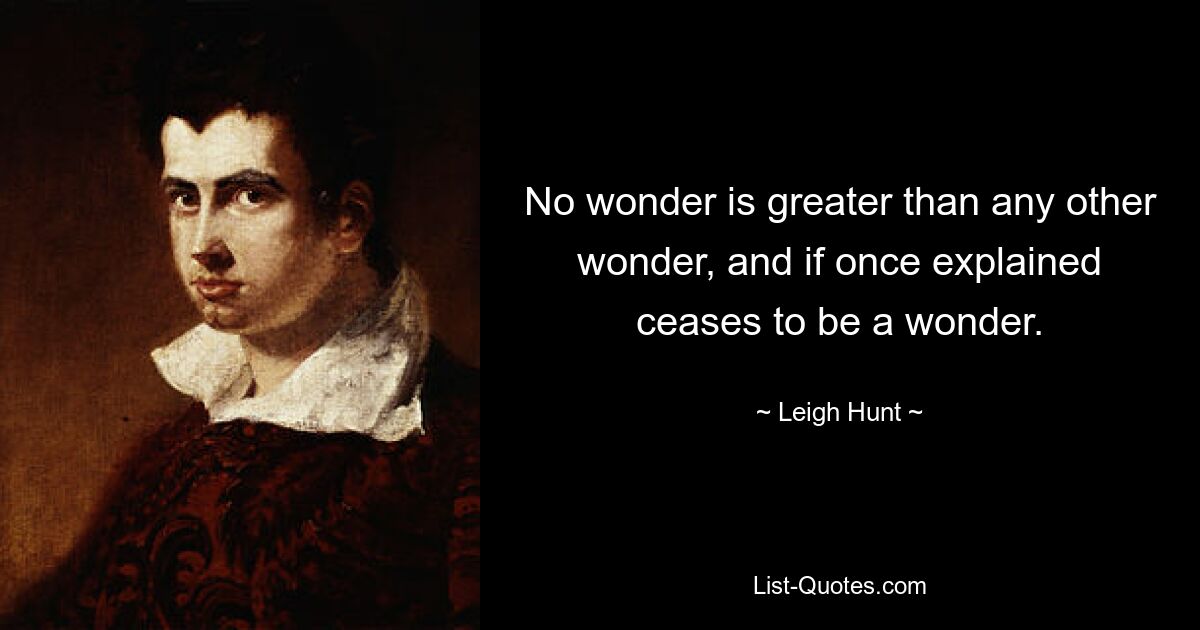 No wonder is greater than any other wonder, and if once explained ceases to be a wonder. — © Leigh Hunt