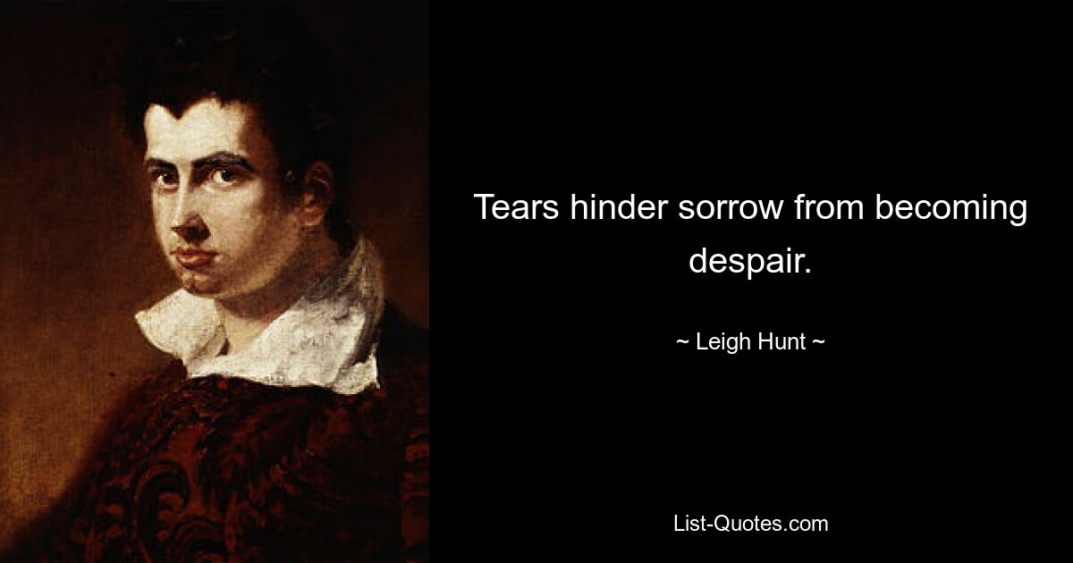 Tears hinder sorrow from becoming despair. — © Leigh Hunt