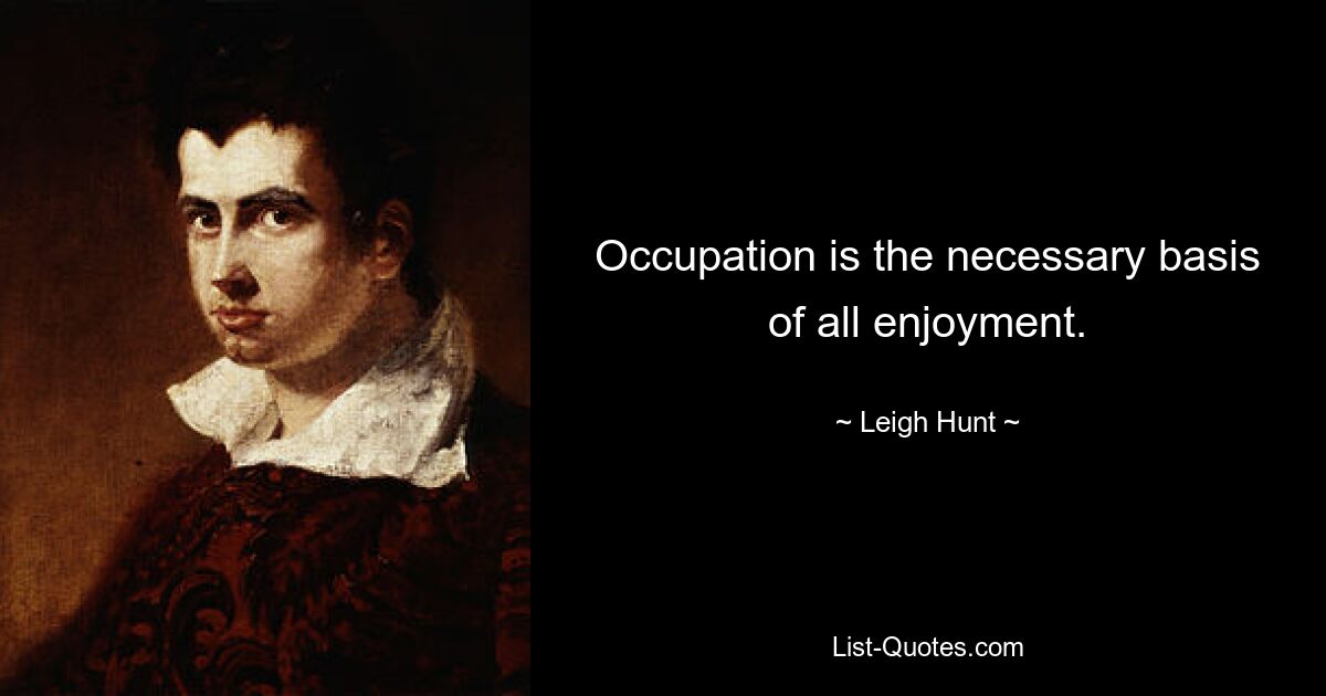 Occupation is the necessary basis of all enjoyment. — © Leigh Hunt