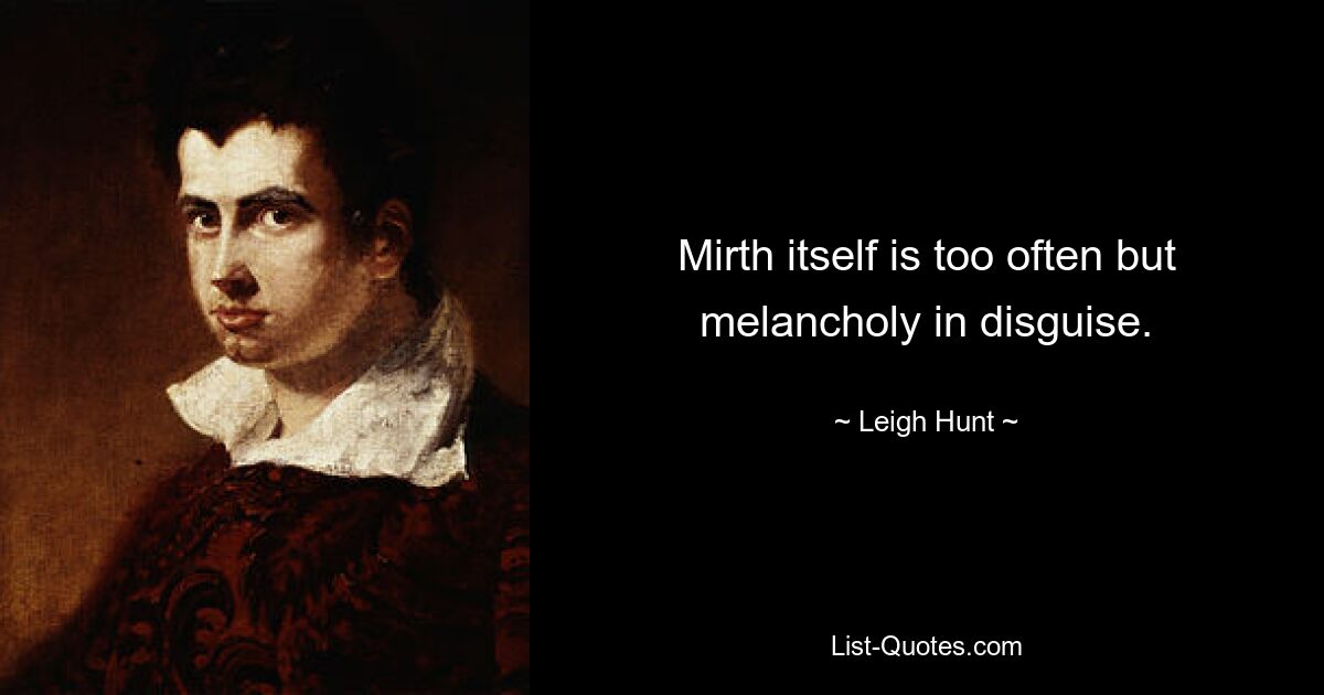 Mirth itself is too often but melancholy in disguise. — © Leigh Hunt