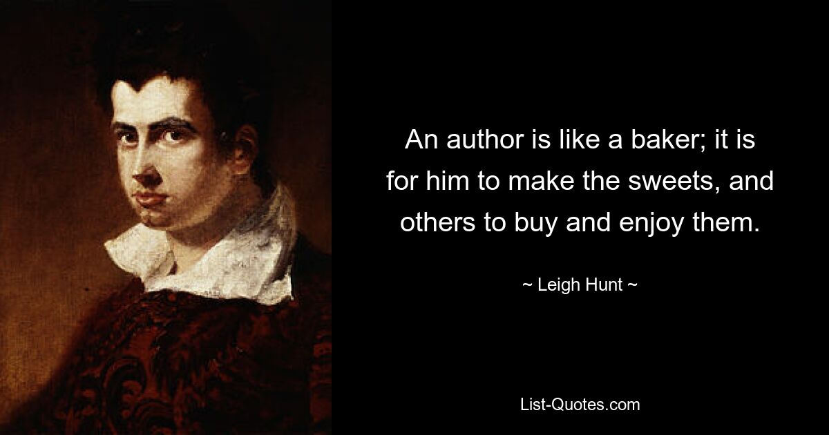 An author is like a baker; it is for him to make the sweets, and others to buy and enjoy them. — © Leigh Hunt