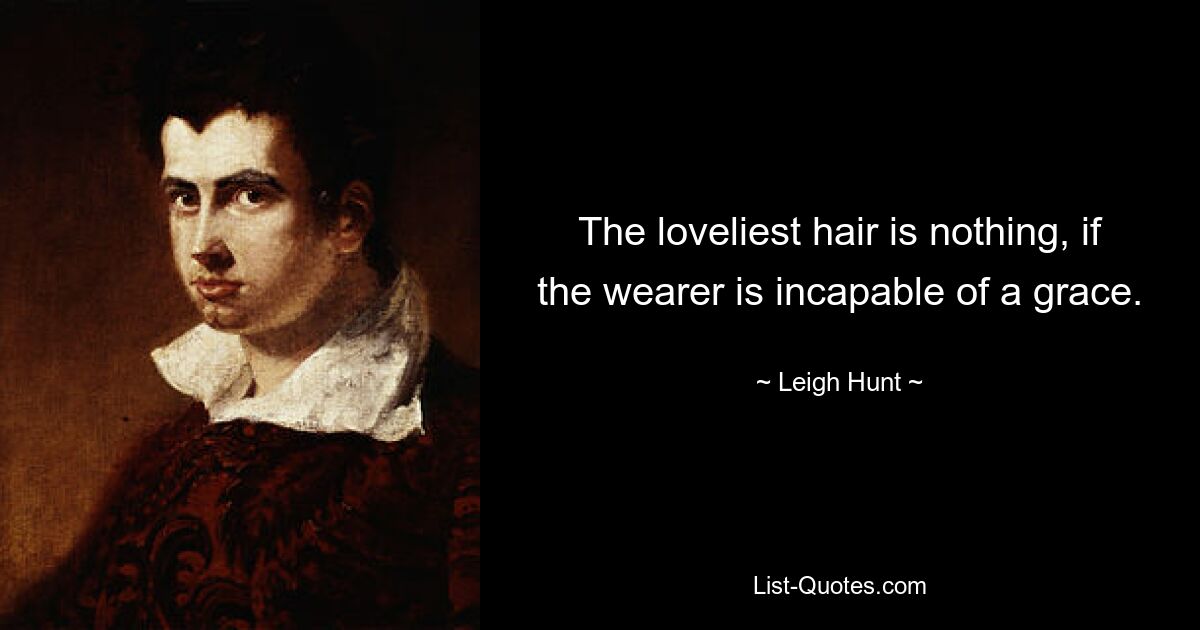 The loveliest hair is nothing, if the wearer is incapable of a grace. — © Leigh Hunt