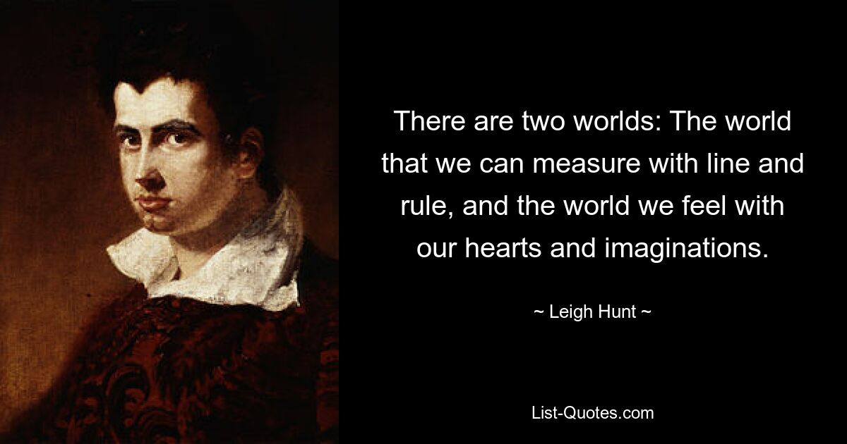 There are two worlds: The world that we can measure with line and rule, and the world we feel with our hearts and imaginations. — © Leigh Hunt