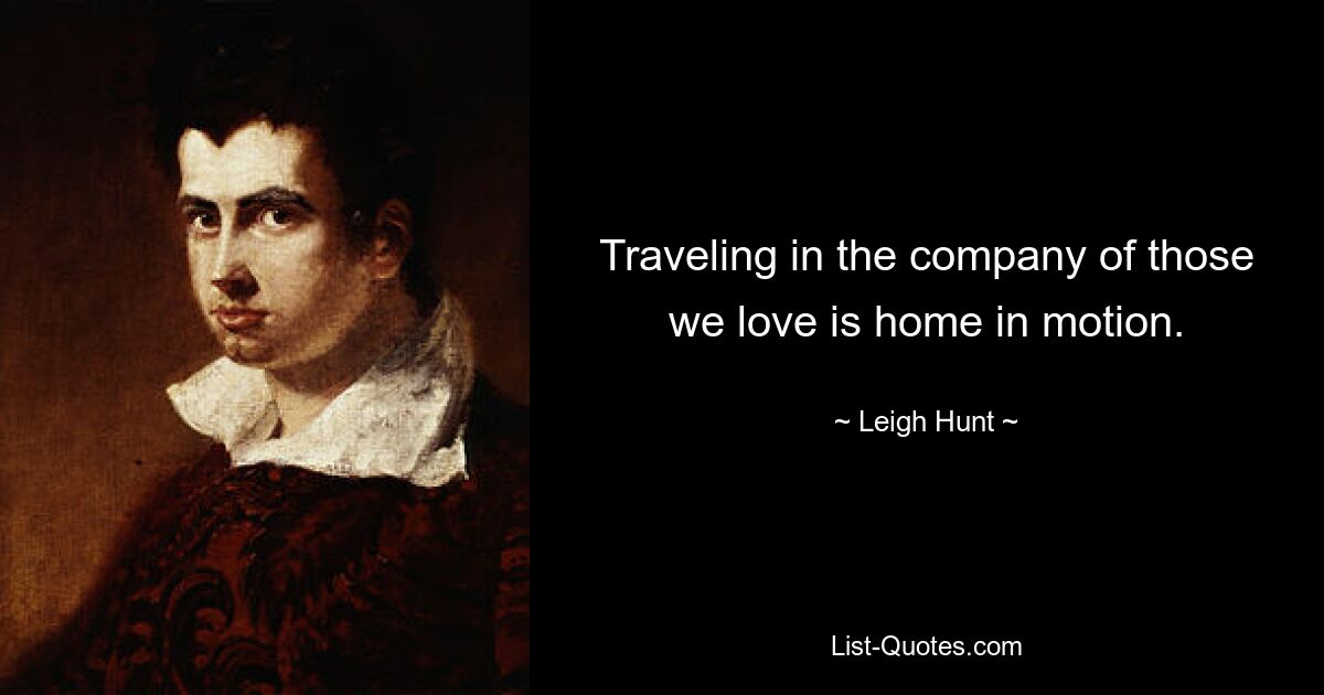 Traveling in the company of those we love is home in motion. — © Leigh Hunt