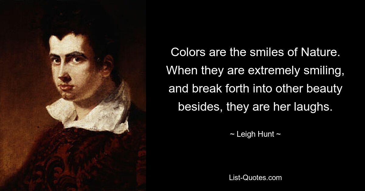 Colors are the smiles of Nature. When they are extremely smiling, and break forth into other beauty besides, they are her laughs. — © Leigh Hunt