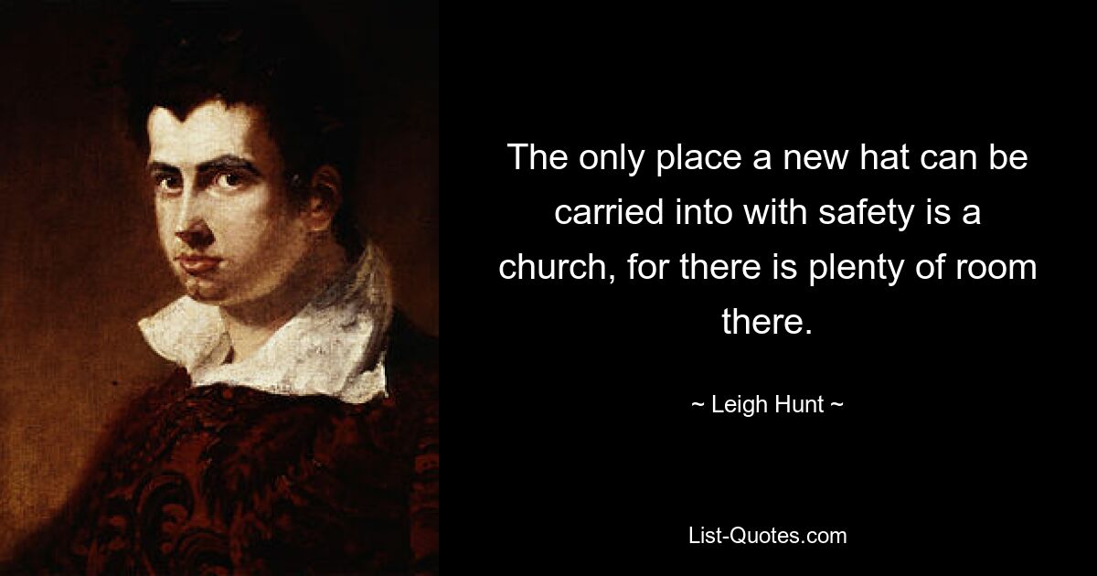 The only place a new hat can be carried into with safety is a church, for there is plenty of room there. — © Leigh Hunt