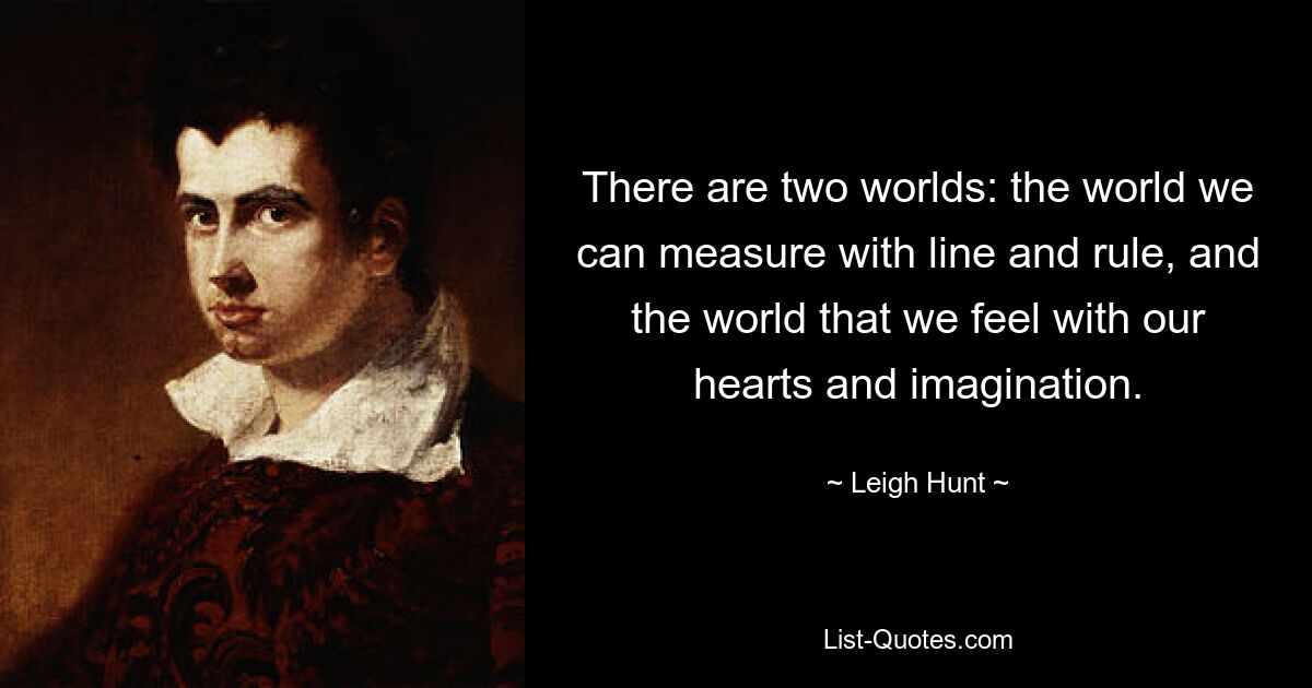 There are two worlds: the world we can measure with line and rule, and the world that we feel with our hearts and imagination. — © Leigh Hunt