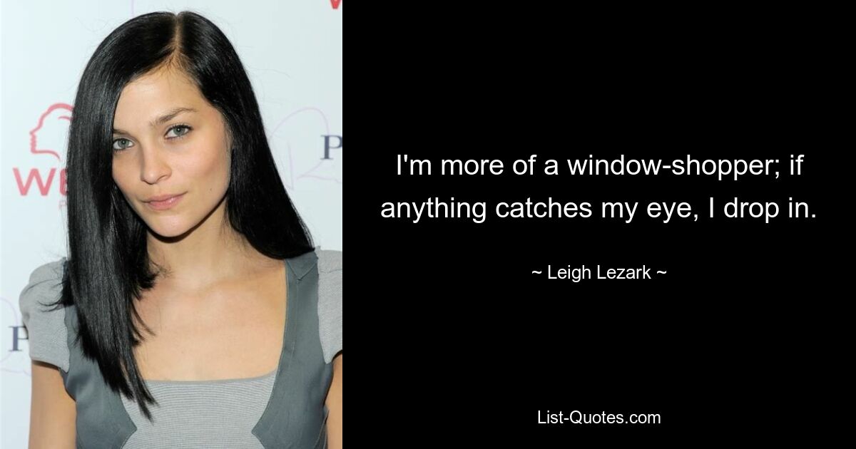 I'm more of a window-shopper; if anything catches my eye, I drop in. — © Leigh Lezark