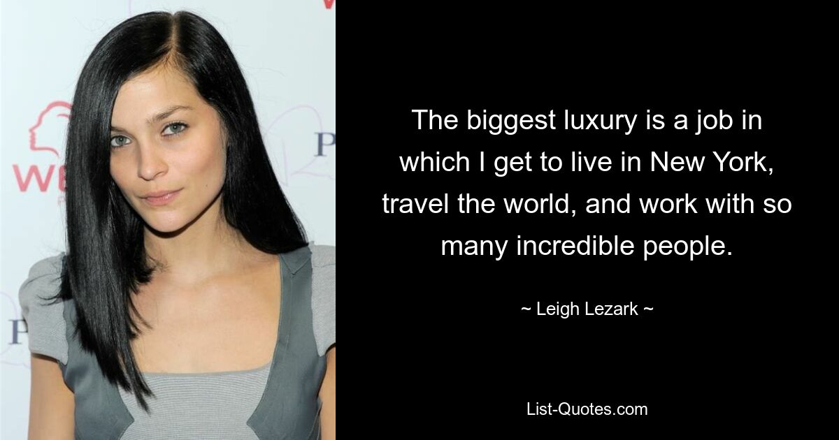 The biggest luxury is a job in which I get to live in New York, travel the world, and work with so many incredible people. — © Leigh Lezark